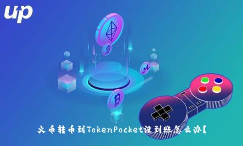 火币转币到TokenPocket没到账怎么办?