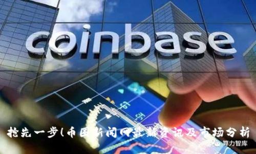抢先一步！币圈新闻网最新资讯及市场分析