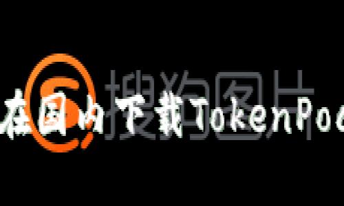 如何在国内下载TokenPocket?