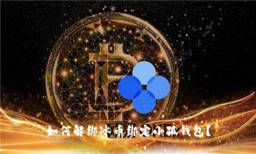 如何解绑冰币绑定小狐钱包?