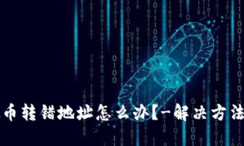虚拟币转错地址怎么办?-解决方法详解