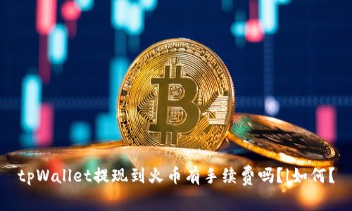 tpWallet提现到火币有手续费吗?|如何?