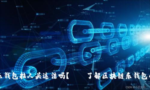 区块链乐钱包拉人头违法吗?——了解区块链乐钱包的合法性