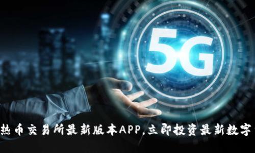 快来下载热币交易所最新版本APP,立即投资最新数字货币项目!