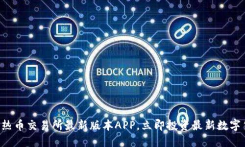 快来下载热币交易所最新版本APP,立即投资最新数字货币项目!