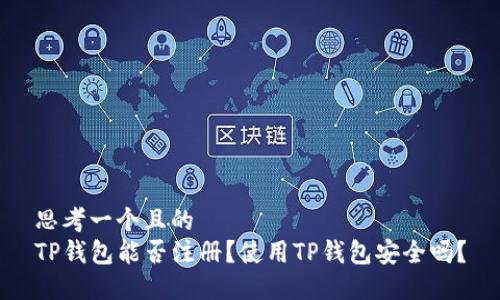 思考一个且的  
TP钱包能否注册？使用TP钱包安全吗？