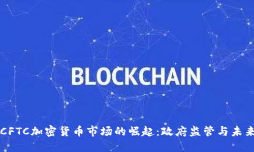 中国CFTC加密货币市场的崛起：政府监管与未来发展