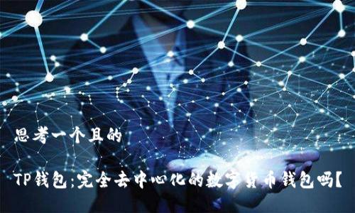 思考一个且的

TP钱包：完全去中心化的数字货币钱包吗？