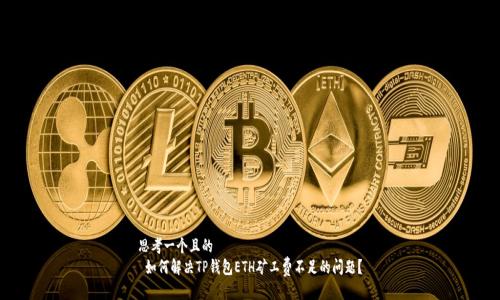 思考一个且的  
 如何解决TP钱包ETH矿工费不足的问题？
