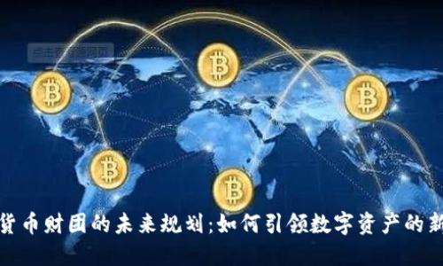 加密货币财团的未来规划：如何引领数字资产的新时代