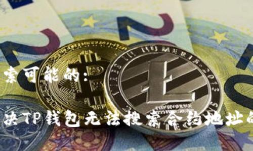用户搜索可能的:

如何解决TP钱包无法搜索合约地址的问题？