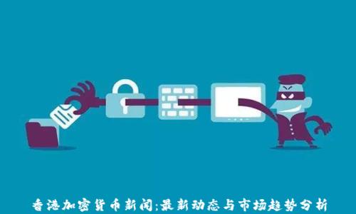 
香港加密货币新闻：最新动态与市场趋势分析