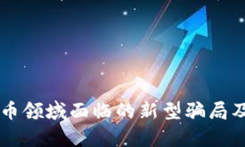 当前加密货币领域面临的新型骗局及其识别方法