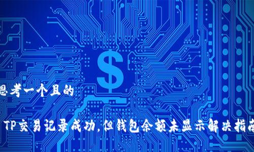 思考一个且的

 TP交易记录成功，但钱包余额未显示解决指南