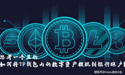 思考一个且的  
如何将TP钱包内的数字资产提现到银行账户？