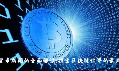 加密货币新闻的全面解读：探索区块链世界的最新动态