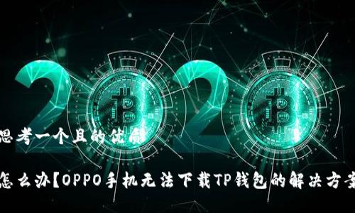 思考一个且的优质

怎么办？OPPO手机无法下载TP钱包的解决方案