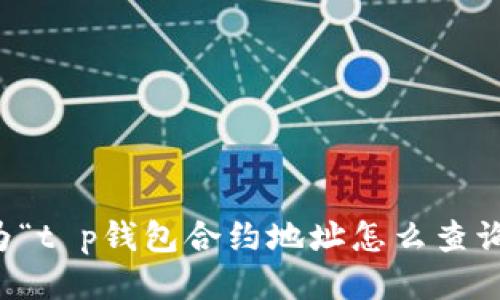 

为了帮助用户有效找到所需的信息，我为“t p钱包合约地址怎么查询”这一主题设计了一个的和相关关键词。

怎样查询TP钱包合约地址：详细步骤与技巧