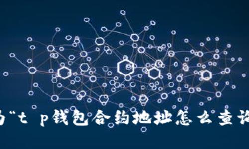 

为了帮助用户有效找到所需的信息，我为“t p钱包合约地址怎么查询”这一主题设计了一个的和相关关键词。

怎样查询TP钱包合约地址：详细步骤与技巧