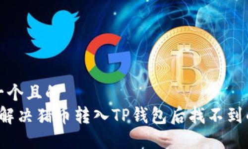 思考一个且的  
 如何解决猪币转入TP钱包后找不到的问题