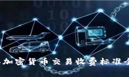 2023年加密货币交易收费标准全面解析