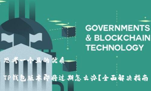 思考一个且的优质

TP钱包版本即将过期怎么办？全面解决指南