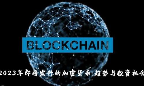 2023年即将发行的加密货币：趋势与投资机会