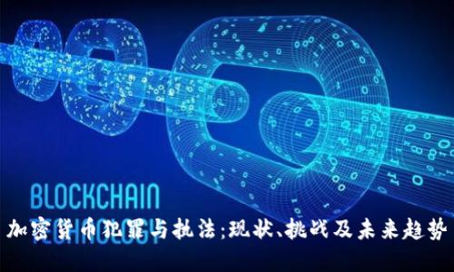 加密货币犯罪与执法：现状、挑战及未来趋势