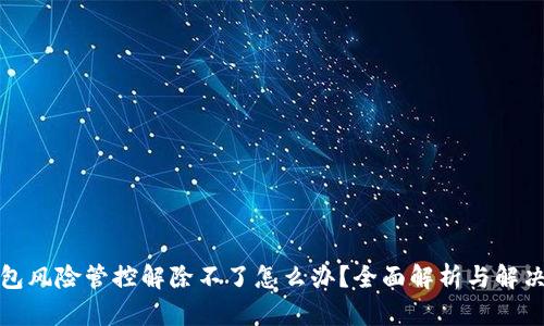 TP钱包风险管控解除不了怎么办？全面解析与解决方案