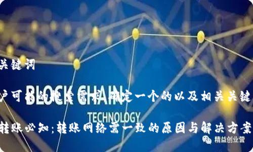 思考和关键词

根据用户可能的搜索需求，确定一个的以及相关关键词如下：

TP钱包转账必知：转账网络需一致的原因与解决方案