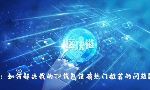 : 如何解决我的TP钱包没有热门推荐的问题？