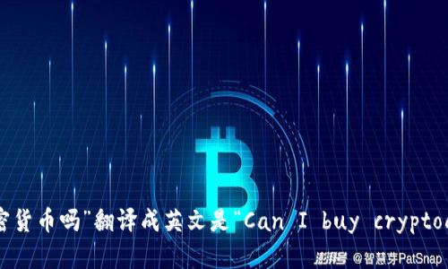 “可以买加密货币吗”翻译成英文是“Can I buy cryptocurrency?”