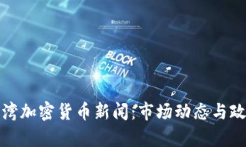 最新台湾加密货币新闻：市场动态与政策分析