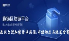 最新台湾加密货币新闻：市场动态与政策分析