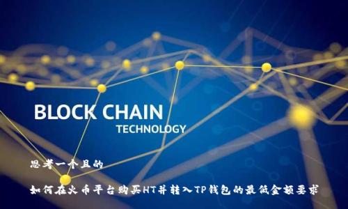 思考一个且的

如何在火币平台购买HT并转入TP钱包的最低金额要求