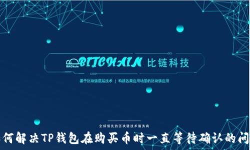  
如何解决TP钱包在购买币时一直等待确认的问题