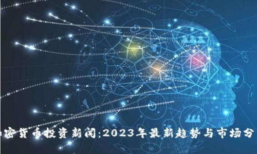 加密货币投资新闻：2023年最新趋势与市场分析