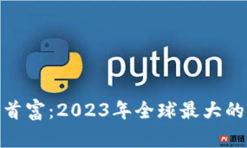 数字加密货币首富：2023年全球最大的加密富豪揭秘