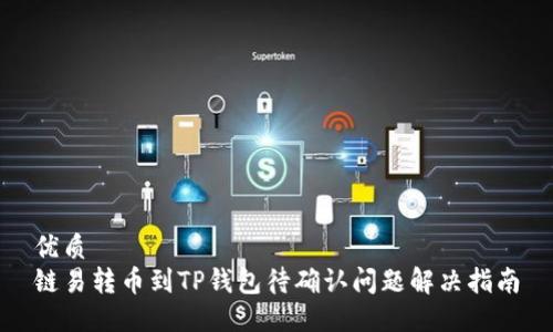 优质
链易转币到TP钱包待确认问题解决指南