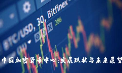 中国加密货币中心：发展现状与未来展望