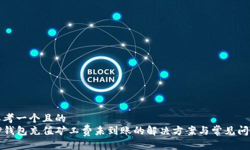 思考一个且的  
TP钱包充值矿工费未到账的解决方案与常见问题