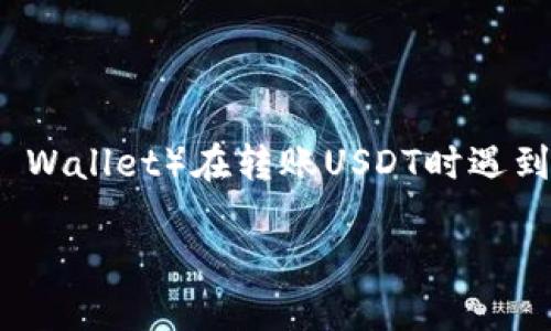 注意: 在本文中，我们将讨论关于TP钱包（TP Wallet）在转账USDT时遇到的一些问题，特别是转账到合约地址的情况。

TP钱包如何安全地转账USDT到合约地址？
