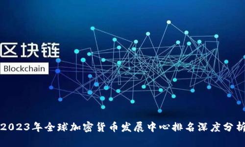 2023年全球加密货币发展中心排名深度分析