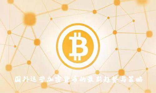 国外运营加密货币的最新趋势与策略