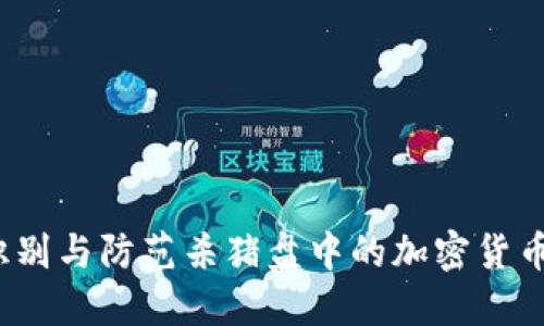 如何识别与防范杀猪盘中的加密货币洗钱？