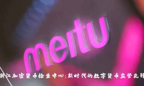 浙江加密货币检查中心：新时代的数字货币监管先锋
