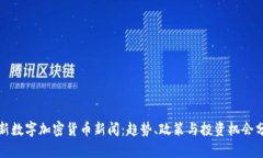 最新数字加密货币新闻：趋势、政策与投资机会