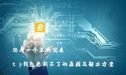 思考一个且的优质

t p钱包更新不了的原因及解决方案