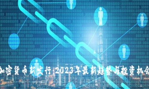 加密货币新发行：2023年最新趋势与投资机会