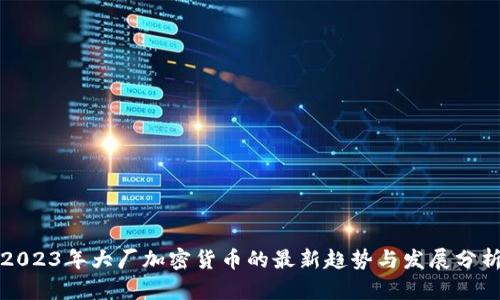 2023年大厂加密货币的最新趋势与发展分析